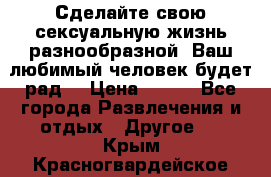 Сделайте свою сексуальную жизнь разнообразной! Ваш любимый человек будет рад. › Цена ­ 150 - Все города Развлечения и отдых » Другое   . Крым,Красногвардейское